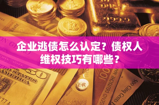 北京企业逃债怎么认定？债权人维权技巧有哪些？