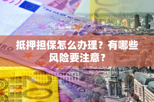 北京抵押担保怎么办理？有哪些风险要注意？