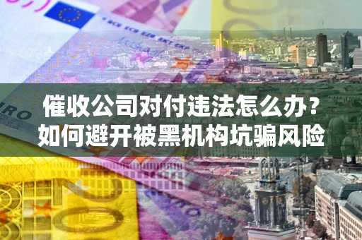 北京催收公司对付违法怎么办？如何避开被黑机构坑骗风险