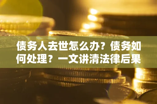 北京债务人去世怎么办？债务如何处理？一文讲清法律后果