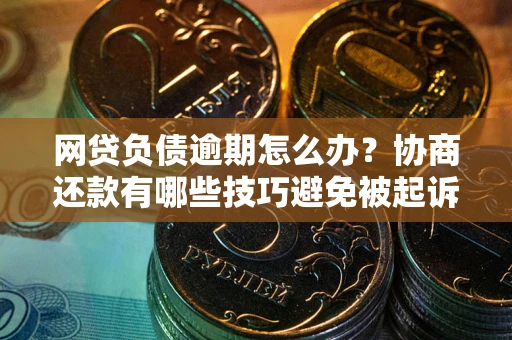 北京网贷负债逾期怎么办？协商还款有哪些技巧避免被起诉？