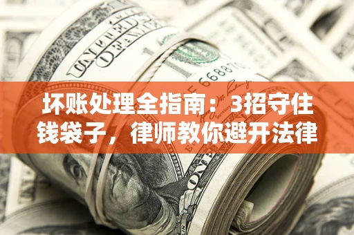 北京坏账处理全指南：3招守住钱袋子，律师教你避开法律雷区