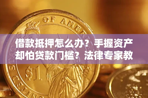 北京借款抵押怎么办？手握资产却怕贷款门槛？法律专家教你办抵押不踩坑
