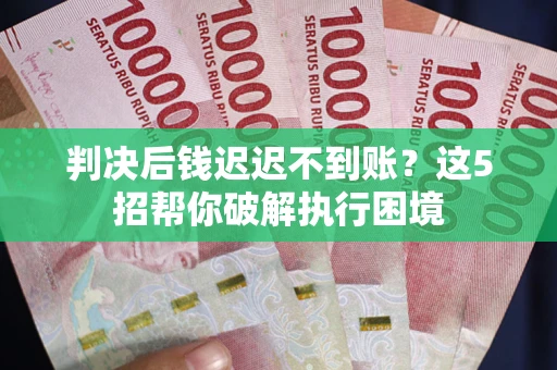 北京判决后钱迟迟不到账？这5招帮你破解执行困境
