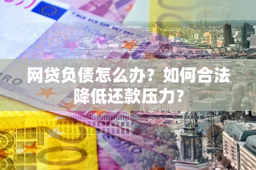 北京网贷负债怎么办？如何合法降低还款压力？