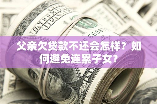 北京父亲欠贷款不还会怎样？如何避免连累子女？