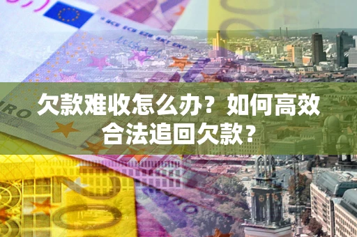 北京欠款难收怎么办？如何高效合法追回欠款？