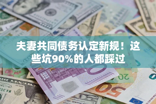 北京夫妻共同债务认定新规！这些坑90%的人都踩过