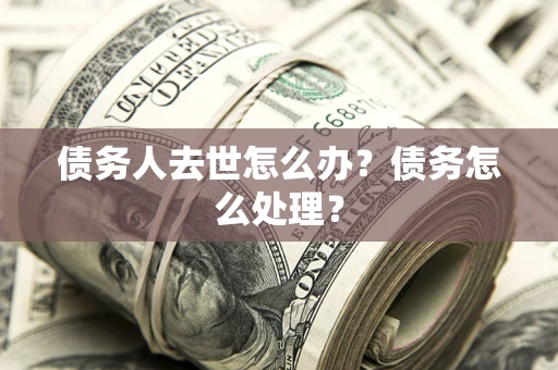北京债务人去世怎么办？债务怎么处理？