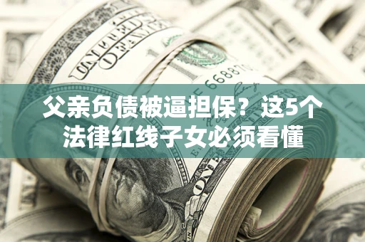 北京父亲负债被逼担保？这5个法律红线子女必须看懂