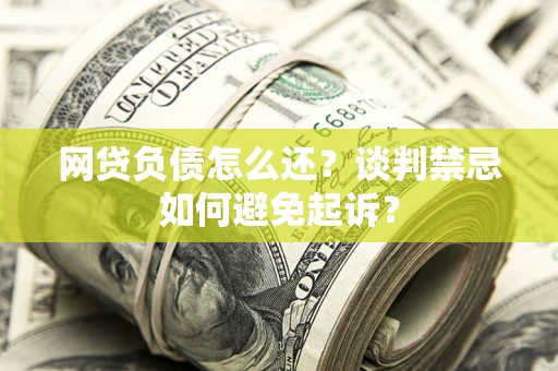 北京网贷负债怎么还？谈判禁忌如何避免起诉？