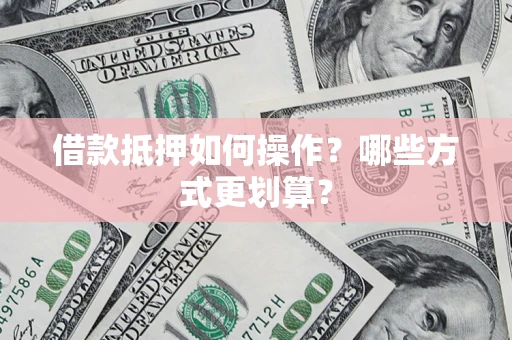 北京借款抵押如何操作？哪些方式更划算？