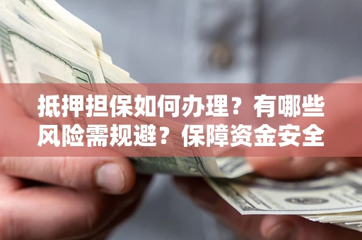北京抵押担保如何办理？有哪些风险需规避？保障资金安全