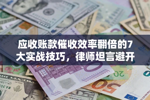 北京应收账款催收效率翻倍的7大实战技巧，律师坦言避开这些法律雷区最关键