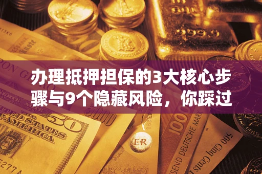 北京办理抵押担保的3大核心步骤与9个隐藏风险，你踩过哪个坑？
