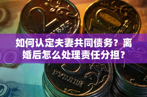 北京如何认定夫妻共同债务？离婚后怎么处理责任分担？