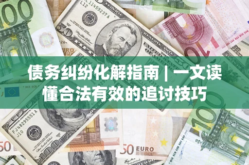 北京债务纠纷化解指南 | 一文读懂合法有效的追讨技巧