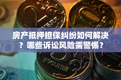 北京房产抵押担保纠纷如何解决？哪些诉讼风险需警惕？