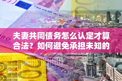 北京夫妻共同债务怎么认定才算合法？如何避免承担未知的债务风险？