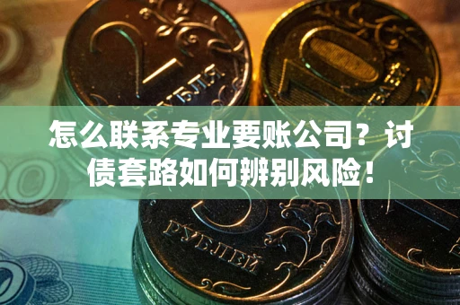 北京怎么联系专业要账公司？讨债套路如何辨别风险！
