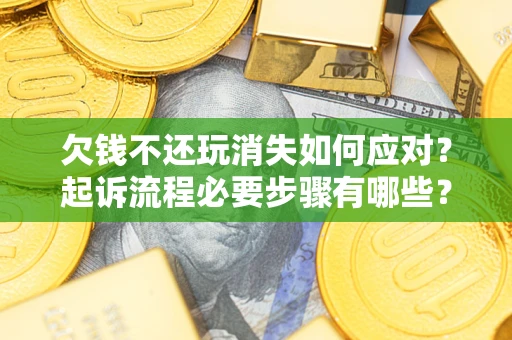 北京欠钱不还玩消失如何应对？起诉流程必要步骤有哪些？