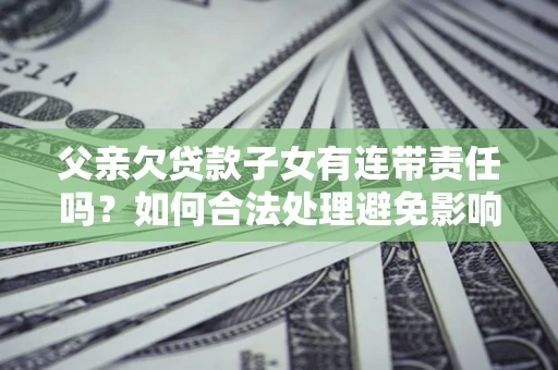 北京父亲欠贷款子女有连带责任吗？如何合法处理避免影响？