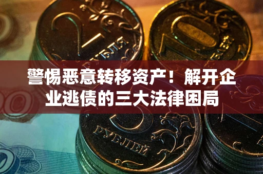 北京警惕恶意转移资产！解开企业逃债的三大法律困局