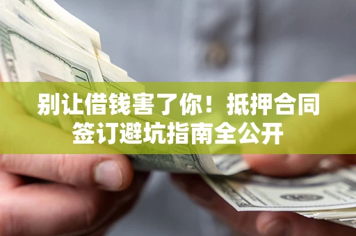北京别让借钱害了你！抵押合同签订避坑指南全公开